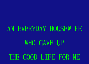 AN EVERYDAY HOUSEWIFE
WHO GAVE UP
THE GOOD LIFE FOR ME