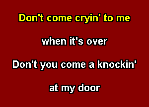 Don't come cryin' to me

when it's over
Don't you come a knockin'

at my door