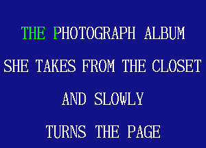 THE PHOTOGRAPH ALBUM
SHE TAKES FROM THE CLOSET
AND SLOWLY
TURNS THE PAGE