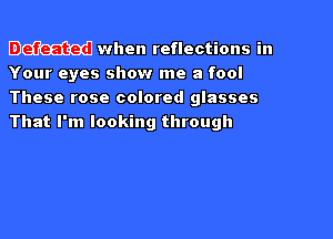 Defeated when reflections in
Your eyes show me a fool
These rose colored glasses

Fm Gedmm so dheated