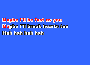 maybe IHIJ (be m 51.3 mm
Maybe I'll break hearts too

Hah hah hah hah