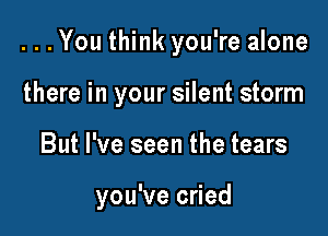 ...You think you're alone
there in your silent storm

But I've seen the tears

you've cried