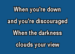 When you're down

and you're discouraged

When the darkness

clouds your view