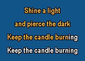 Shine a light
and pierce the dark

Keep the candle burning

Keep the candle burning