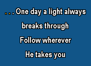 ...One day a light always
breaks through

Follow wherever

He takes you