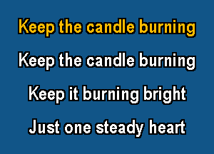 Keep the candle burning
Keep the candle burning
Keep it burning bright

J ust one steady heart