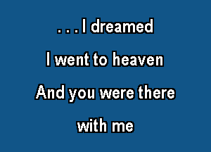 . . . I dreamed

lwent to heaven

And you were there

with me