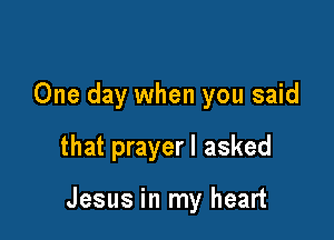 One day when you said

that prayerl asked

Jesus in my heart