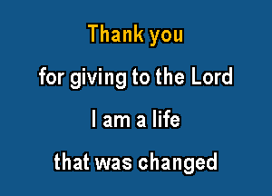 Thank you
for giving to the Lord

I am a life

that was changed
