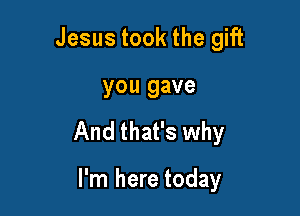 Jesus took the gift

you gave

And that's why

I'm here today