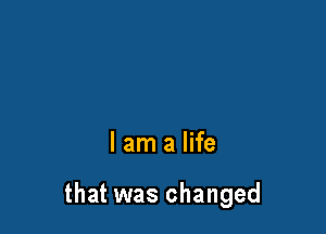 I am a life

that was changed
