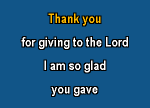 Thank you
for giving to the Lord

I am so glad

you gave