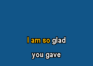I am so glad

you gave