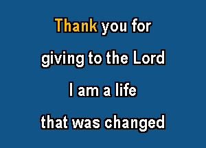 Thank you for
giving to the Lord

I am a life

that was changed