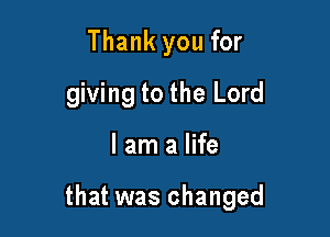 Thank you for
giving to the Lord

I am a life

that was changed