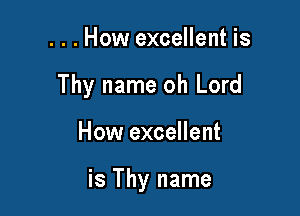 . . . How excellent is

Thy name oh Lord

How excellent

is Thy name