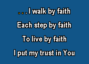 . . . I walk by faith
Each step by faith
To live by faith

I put my trust in You