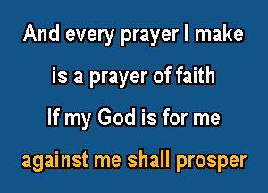 And every prayerl make

is a prayer of faith
If my God is for me

against me shall prosper