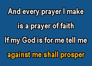 And every prayerl make

is a prayer of faith
If my God is for me tell me

against me shall prosper