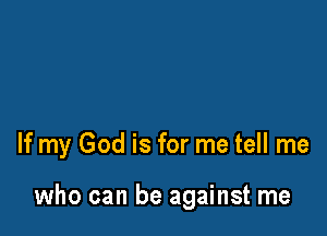 If my God is for me tell me

who can be against me