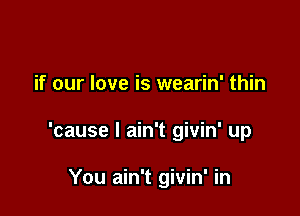 if our love is wearin' thin

'cause I ain't givin' up

You ain't givin' in