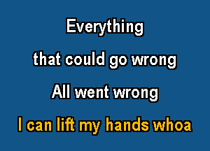 Everything

that could go wrong

All went wrong

I can lift my hands whoa