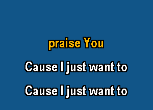 praise You

Cause I just want to

Cause I just want to