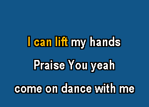 I can lift my hands

Praise You yeah

come on dance with me