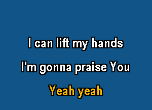 I can lift my hands

I'm gonna praise You

Yeah yeah