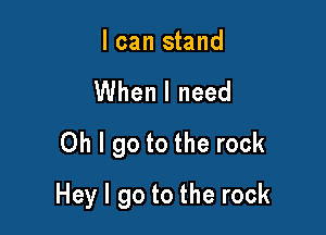 I can stand
VUhenlneed
Oh I go to the rock

Hey I go to the rock