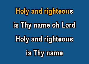 Holy and righteous
is Thy name oh Lord

Holy and righteous

is Thy name