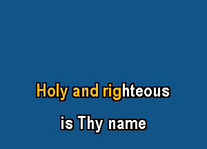 Holy and righteous

is Thy name