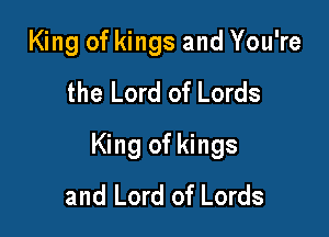 King of kings and You're
the Lord of Lords

King of kings
and Lord of Lords