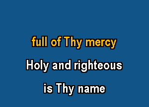 full of Thy mercy

Holy and righteous

is Thy name