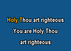 Holy Thou art righteous

You are Holy Thou

art righteous