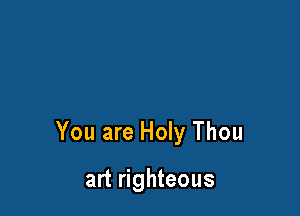 You are Holy Thou

art righteous