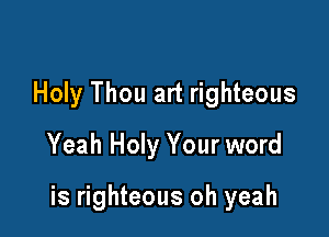 Holy Thou art righteous
Yeah Holy Your word

is righteous oh yeah