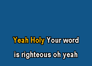 Yeah Holy Your word

is righteous oh yeah