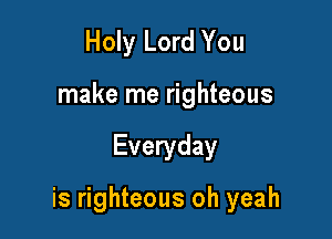 Holy Lord You

make me righteous

Everyday

is righteous oh yeah