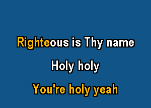 Righteous is Thy name

Holy holy

You're holy yeah