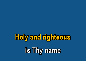 Holy and righteous

is Thy name