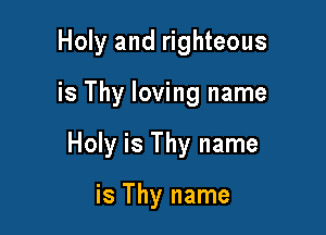 Holy and righteous

is Thy loving name

Holy is Thy name

is Thy name