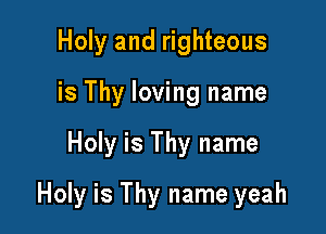 Holy and righteous
is Thy loving name

Holy is Thy name

Holy is Thy name yeah