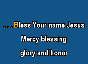 . . . Bless Your name Jesus

Mercy blessing

glory and honor