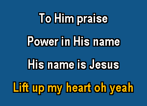 To Him praise
Power in His name

His name is Jesus

Lift up my heart oh yeah