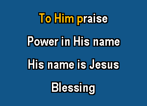 To Him praise

Power in His name
His name is Jesus

Blessing