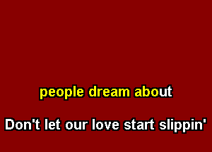 people dream about

Don't let our love start slippin'