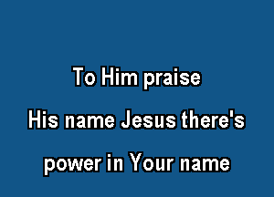 To Him praise

His name Jesus there's

power in Your name