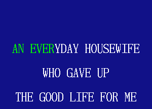 AN EVERYDAY HOUSEWIFE
WHO GAVE UP
THE GOOD LIFE FOR ME