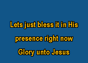 Letsjust bless it in His

presence right now

Glory unto Jesus